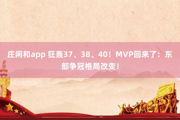 莊閑和app 狂轟37、38、40!MVP回來了:東部爭(zhēng)冠格局改變!