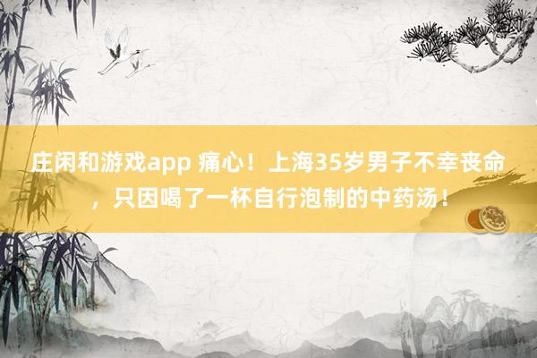 莊閑和游戲app 痛心!上海35歲男子不幸喪命,只因喝了一杯自行泡制的中藥湯!