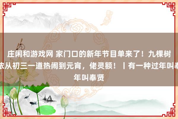 莊閑和游戲網(wǎng) 家門口的新年節(jié)目單來了！九棵樹陪儂從初三一道熱鬧到元宵，佬靈額！丨有一種過年叫奉賢