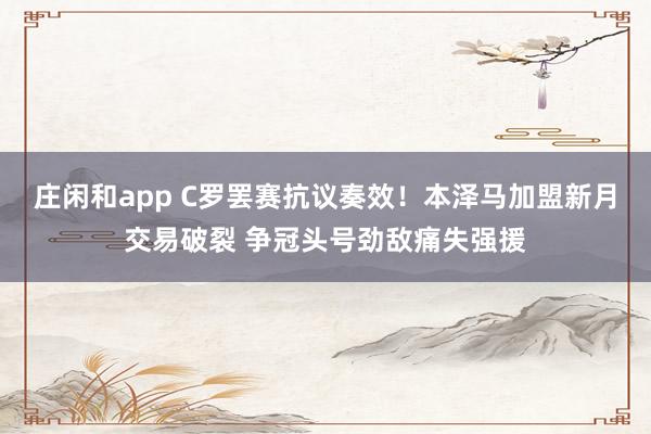 莊閑和app C羅罷賽抗議奏效！本澤馬加盟新月交易破裂 爭(zhēng)冠頭號(hào)勁敵痛失強(qiáng)援