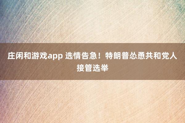 莊閑和游戲app 選情告急!特朗普慫恿共和黨人接管選舉