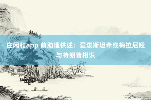 莊閑和app 前助理供述:愛潑斯坦?fàn)烤€梅拉尼婭與特朗普相識(shí)