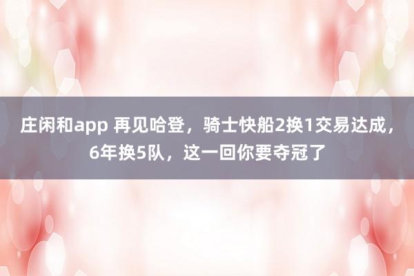 莊閑和app 再見(jiàn)哈登，騎士快船2換1交易達(dá)成，6年換5隊(duì)，這一回你要奪冠了