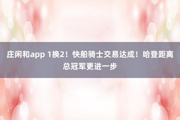 莊閑和app 1換2!快船騎士交易達成!哈登距離總冠軍更進一步