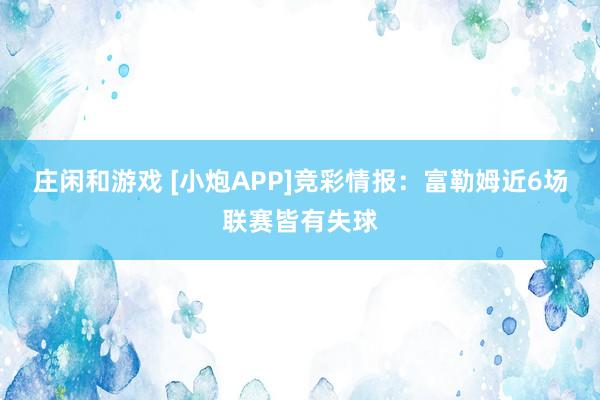 莊閑和游戲 [小炮APP]競彩情報：富勒姆近6場聯賽皆有失球