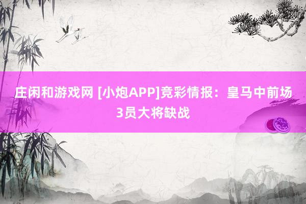 莊閑和游戲網 [小炮APP]競彩情報：皇馬中前場3員大將缺戰