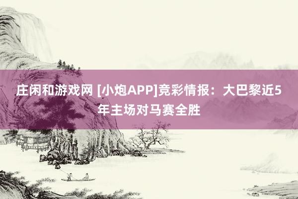 莊閑和游戲網(wǎng) [小炮APP]競(jìng)彩情報(bào)：大巴黎近5年主場(chǎng)對(duì)馬賽全勝