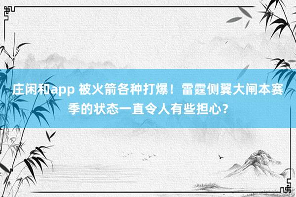 莊閑和app 被火箭各種打爆!雷霆側翼大閘本賽季的狀態一直令人有些擔心?