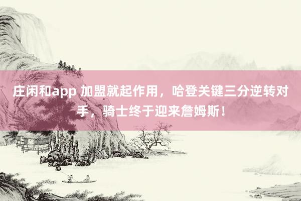 莊閑和app 加盟就起作用,哈登關鍵三分逆轉(zhuǎn)對手,騎士終于迎來詹姆斯!