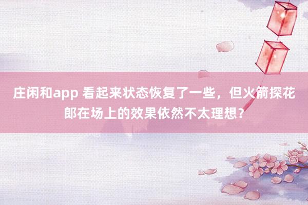 莊閑和app 看起來狀態恢復了一些,但火箭探花郎在場上的效果依然不太理想?
