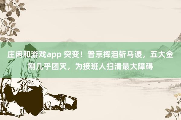 莊閑和游戲app 突變！普京揮淚斬馬謖，五大金剛幾乎團滅，為接班人掃清最大障礙