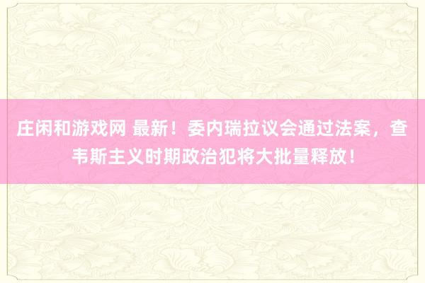 莊閑和游戲網(wǎng) 最新!委內(nèi)瑞拉議會通過法案,查韋斯主義時(shí)期政治犯將大批量釋放!