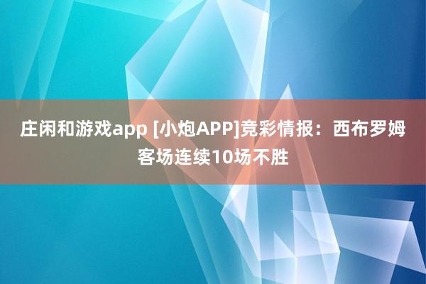 莊閑和游戲app [小炮APP]競彩情報：西布羅姆客場連續(xù)10場不勝