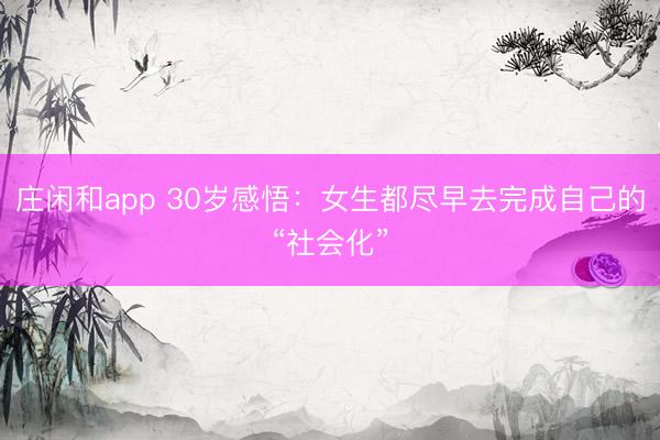 莊閑和app 30歲感悟:女生都盡早去完成自己的“社會化”