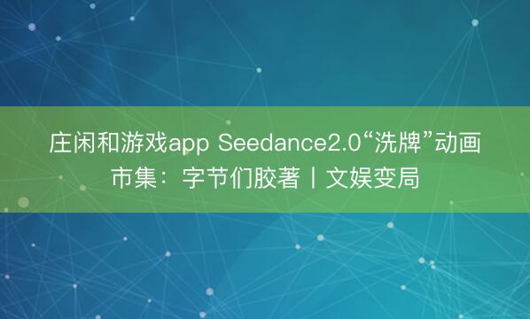 莊閑和游戲app Seedance2.0“洗牌”動畫市集:字節們膠著丨文娛變局