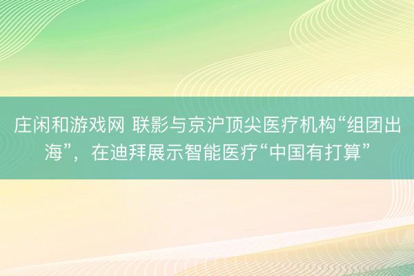 莊閑和游戲網(wǎng) 聯(lián)影與京滬頂尖醫(yī)療機(jī)構(gòu)“組團(tuán)出海”,在迪拜展示智能醫(yī)療“中國(guó)有打算”