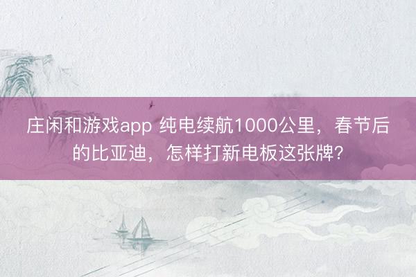 莊閑和游戲app 純電續航1000公里，春節后的比亞迪，怎樣打新電板這張牌？