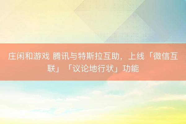 莊閑和游戲 騰訊與特斯拉互助，上線「微信互聯」「議論地行狀」功能
