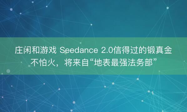 莊閑和游戲 Seedance 2.0信得過的鍛真金不怕火,將來自“地表最強(qiáng)法務(wù)部”