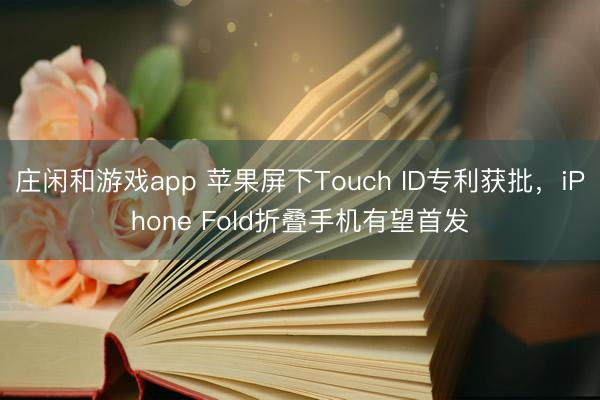 莊閑和游戲app 蘋果屏下Touch ID專利獲批，iPhone Fold折疊手機有望首發