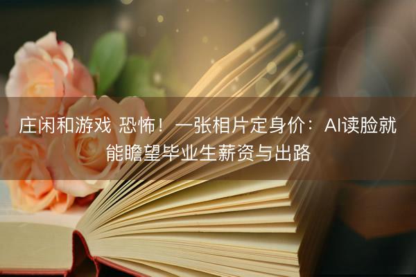莊閑和游戲 恐怖!一張相片定身價(jià):AI讀臉就能瞻望畢業(yè)生薪資與出路