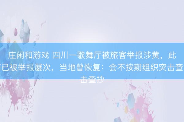 莊閑和游戲 四川一歌舞廳被旅客舉報涉黃,此前已被舉報屢次,當地曾恢復:會不按期組織突擊查抄