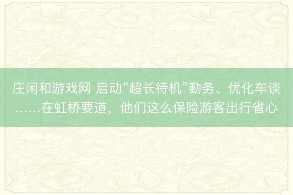 莊閑和游戲網 啟動“超長待機”勤務、優化車談……在虹橋要道，他們這么保險游客出行省心