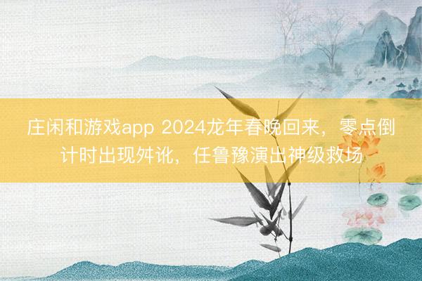 莊閑和游戲app 2024龍年春晚回來,零點倒計時出現(xiàn)舛訛,任魯豫演出神級救場
