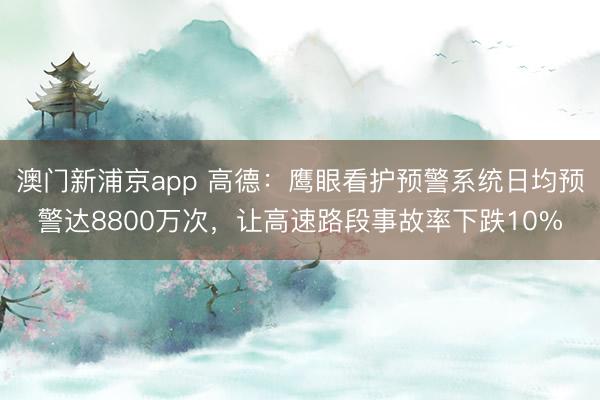 澳門新浦京app 高德：鷹眼看護預警系統日均預警達8800萬次，讓高速路段事故率下跌10%