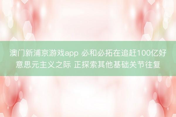 澳門新浦京游戲app 必和必拓在追趕100億好意思元主義之際 正探索其他基礎(chǔ)關(guān)節(jié)往復(fù)