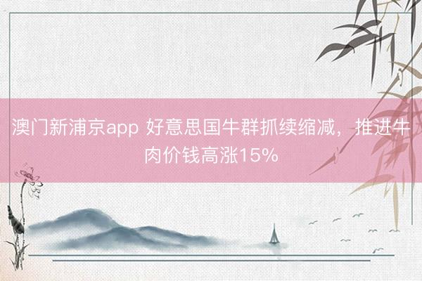 澳門新浦京app 好意思國牛群抓續縮減，推進牛肉價錢高漲15%