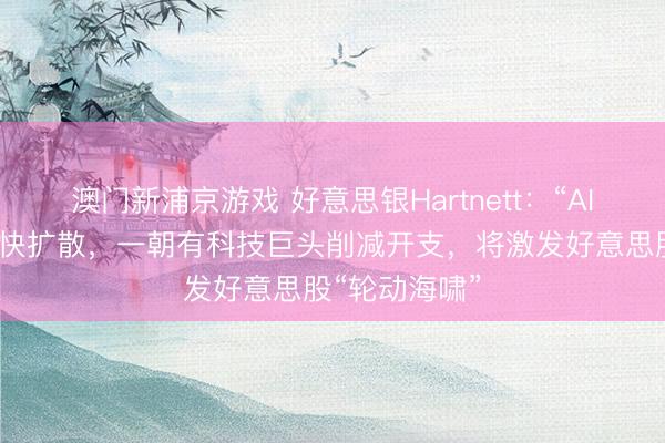 澳門新浦京游戲 好意思銀Hartnett：“AI顛覆往復(fù)”加快擴(kuò)散，一朝有科技巨頭削減開(kāi)支，將激發(fā)好意思股“輪動(dòng)海嘯”