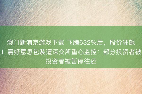 澳門新浦京游戲下載 飛騰632%后，股價狂飆中道而止！嘉好意思包裝遭深交所重心監控：部分投資者被暫停往還