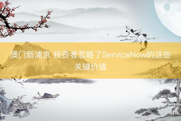 澳門新浦京 投資者忽略了ServiceNow的這些關(guān)鍵價值