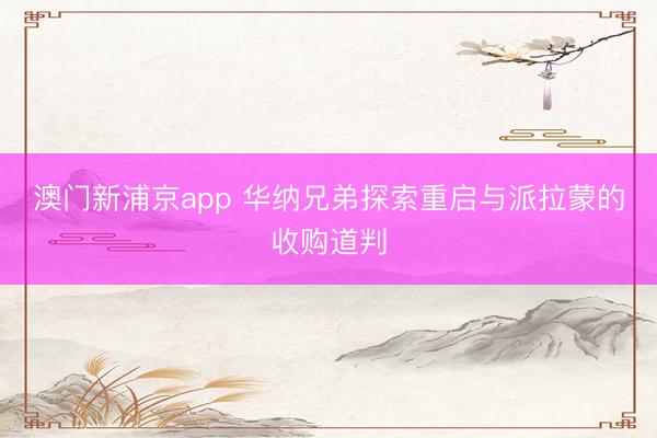 澳門新浦京app 華納兄弟探索重啟與派拉蒙的收購道判
