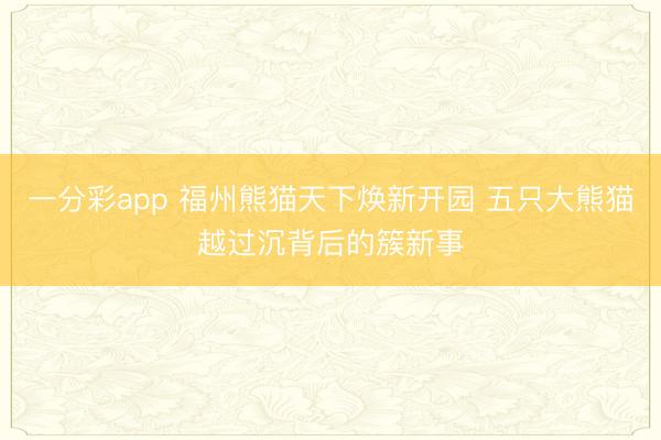 一分彩app 福州熊貓?zhí)煜聼ㄐ麻_園 五只大熊貓?jiān)竭^沉背后的簇新事