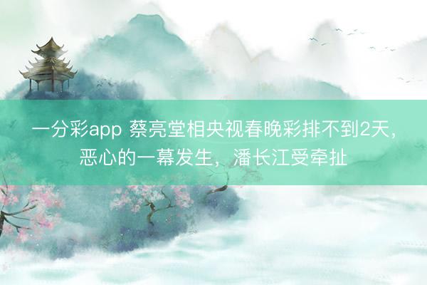 一分彩app 蔡亮堂相央視春晚彩排不到2天，惡心的一幕發生，潘長江受牽扯