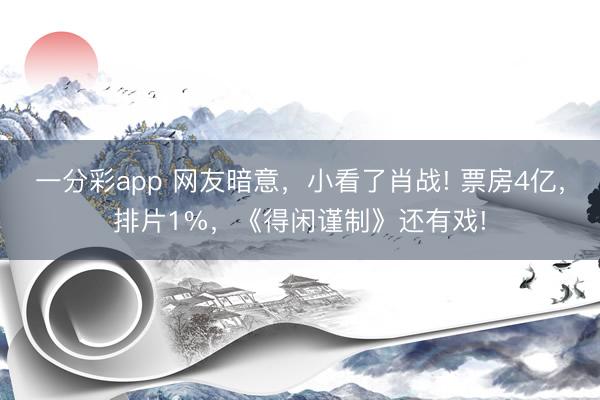 一分彩app 網友暗意，小看了肖戰! 票房4億，排片1%，《得閑謹制》還有戲!