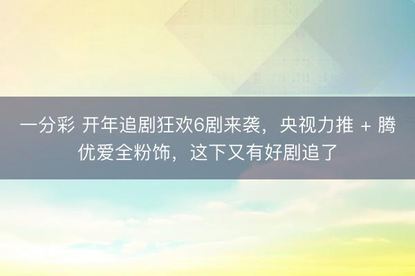 一分彩 開(kāi)年追劇狂歡6劇來(lái)襲，央視力推 + 騰優(yōu)愛(ài)全粉飾，這下又有好劇追了