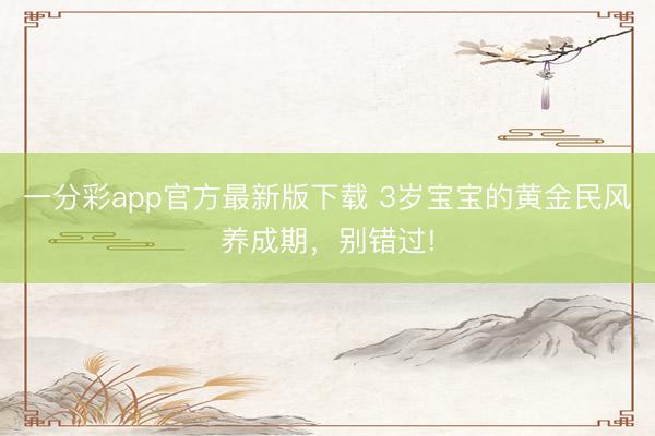 一分彩app官方最新版下載 3歲寶寶的黃金民風(fēng)養(yǎng)成期，別錯過!