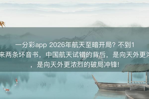 一分彩app 2026年航天至暗開局? 不到12小時，接連傳來兩條壞音書，中國航天試錯的背后，是向天外更濃烈的破局沖鋒!