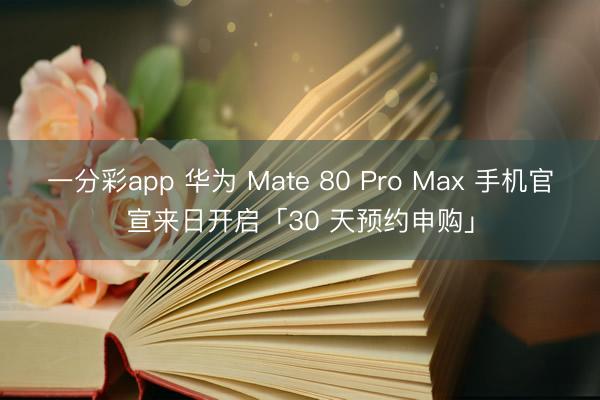 一分彩app 華為 Mate 80 Pro Max 手機(jī)官宣來(lái)日開(kāi)啟「30 天預(yù)約申購(gòu)」