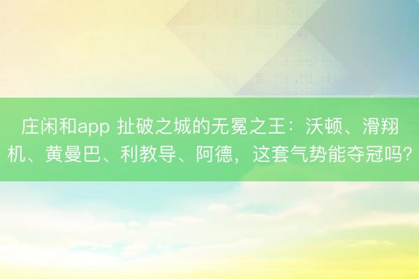 莊閑和app 扯破之城的無(wú)冕之王：沃頓、滑翔機(jī)、黃曼巴、利教導(dǎo)、阿德，這套氣勢(shì)能奪冠嗎？