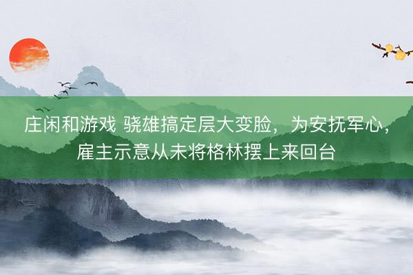 莊閑和游戲 驍雄搞定層大變臉，為安撫軍心，雇主示意從未將格林擺上來回臺