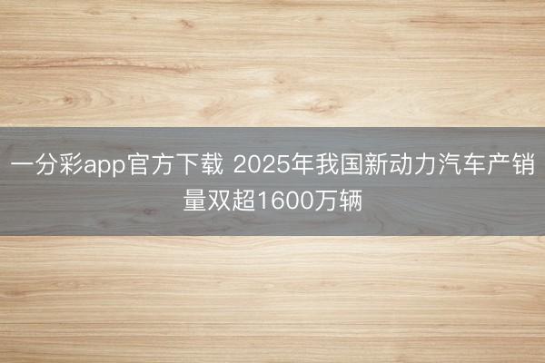 一分彩app官方下載 2025年我國新動力汽車產(chǎn)銷量雙超1600萬輛