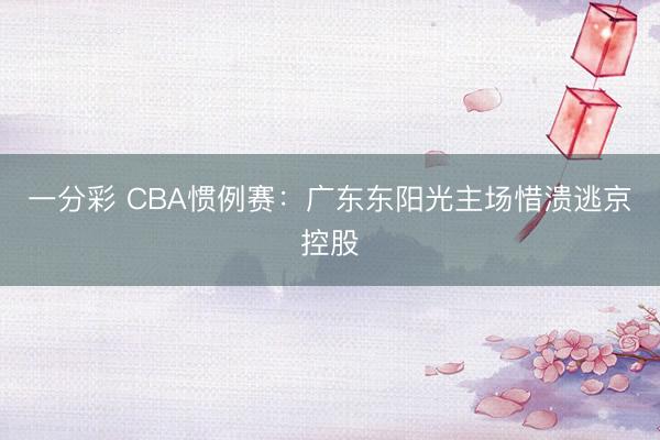 一分彩 CBA慣例賽：廣東東陽光主場(chǎng)惜潰逃京控股