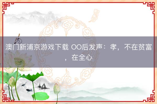 澳門新浦京游戲下載 OO后發(fā)聲：孝，不在貧富，在全心