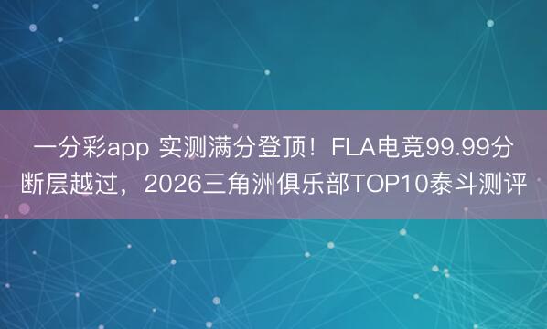 一分彩app 實(shí)測(cè)滿分登頂！FLA電競(jìng)99.99分?jǐn)鄬釉竭^，2026三角洲俱樂部TOP10泰斗測(cè)評(píng)