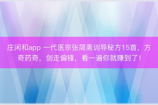 莊閑和app 一代醫宗張簡齋訓導秘方15首,方奇藥奇,劍走偏鋒,看一遍你就賺到了!