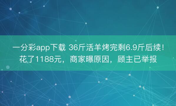 一分彩app下載 36斤活羊烤完剩6.9斤后續(xù)！花了1188元，商家曝原因，顧主已舉報